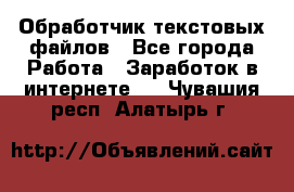 Обработчик текстовых файлов - Все города Работа » Заработок в интернете   . Чувашия респ.,Алатырь г.